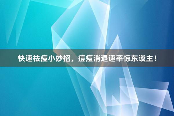 快速祛痘小妙招，痘痘消退速率惊东谈主！