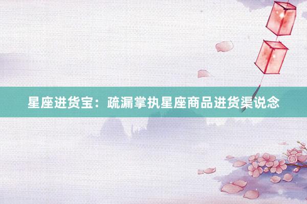 星座进货宝：疏漏掌执星座商品进货渠说念